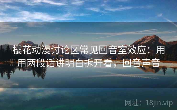 樱花动漫讨论区常见回音室效应：用用两段话讲明白拆开看，回音声音