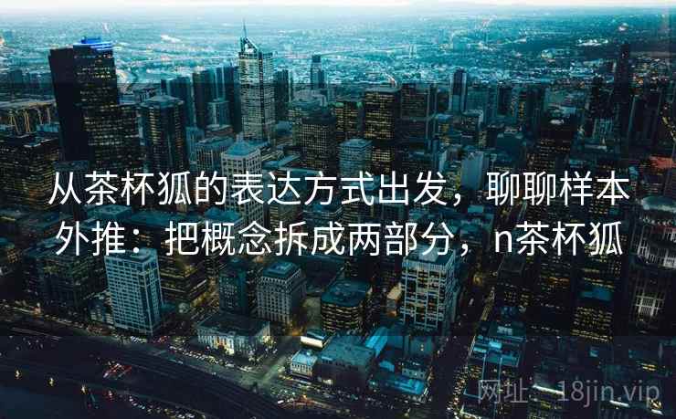 从茶杯狐的表达方式出发，聊聊样本外推：把概念拆成两部分，n茶杯狐