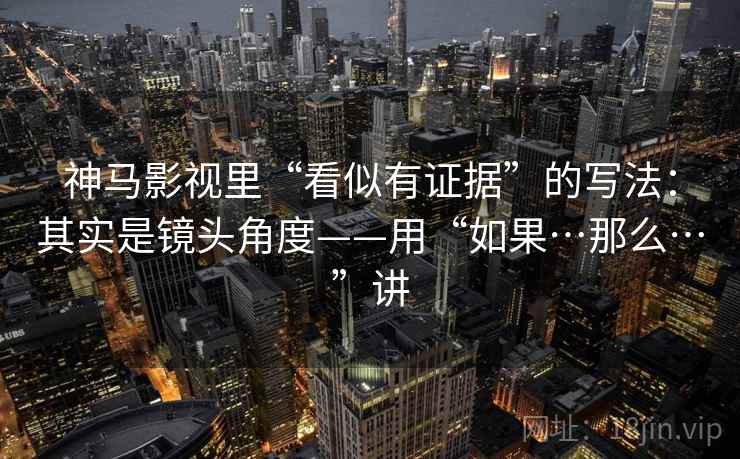 神马影视里“看似有证据”的写法：其实是镜头角度——用“如果…那么…”讲
