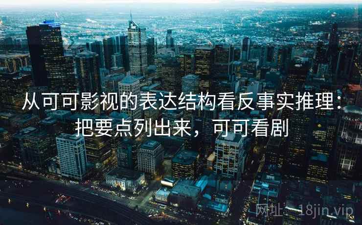 从可可影视的表达结构看反事实推理：把要点列出来，可可看剧