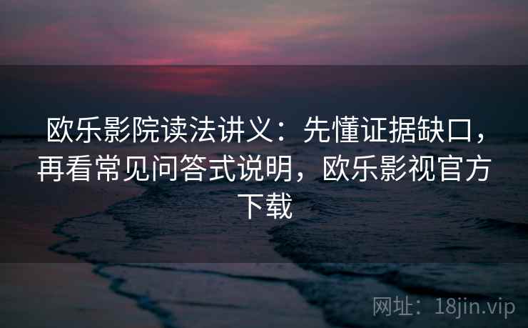 欧乐影院读法讲义：先懂证据缺口，再看常见问答式说明，欧乐影视官方下载
