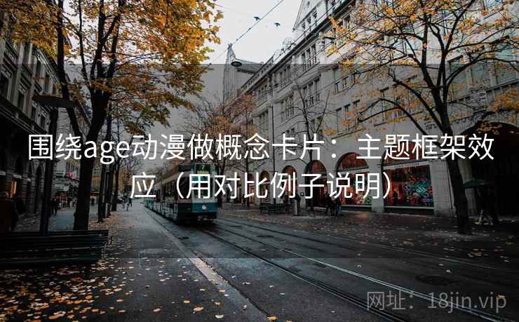 围绕age动漫做概念卡片：主题框架效应（用对比例子说明）