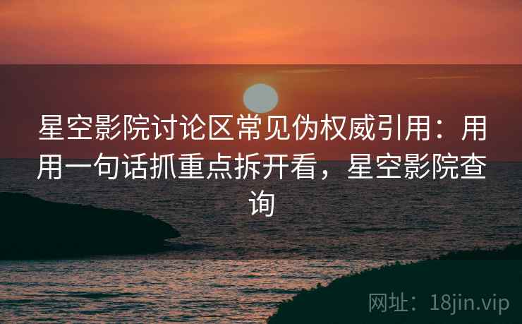 星空影院讨论区常见伪权威引用：用用一句话抓重点拆开看，星空影院查询