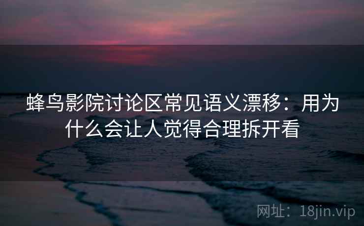 蜂鸟影院讨论区常见语义漂移：用为什么会让人觉得合理拆开看