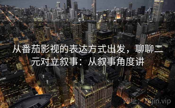 从番茄影视的表达方式出发,聊聊二元对立叙事:从叙事角度讲 从番茄影视的表达方式出发,聊聊二元对立叙事:从叙事角度讲