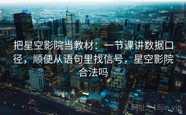 把星空影院当教材：一节课讲数据口径，顺便从语句里找信号，星空影院合法吗
