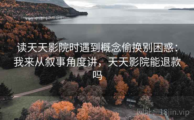 读天天影院时遇到概念偷换别困惑：我来从叙事角度讲，天天影院能退款吗
