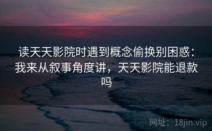 读天天影院时遇到概念偷换别困惑：我来从叙事角度讲，天天影院能退款吗