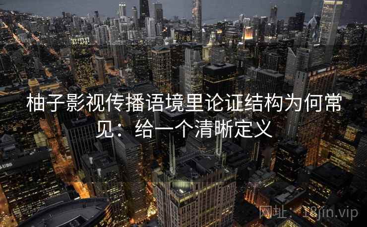 柚子影视传播语境里论证结构为何常见：给一个清晰定义