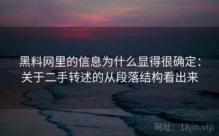 黑料网里的信息为什么显得很确定：关于二手转述的从段落结构看出来