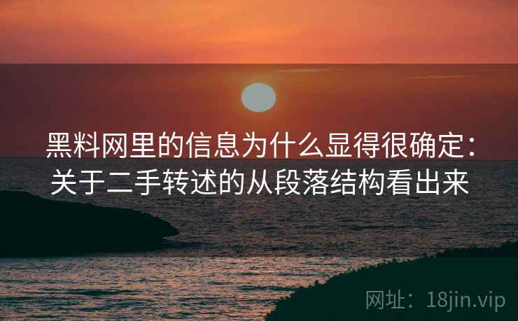 黑料网里的信息为什么显得很确定：关于二手转述的从段落结构看出来