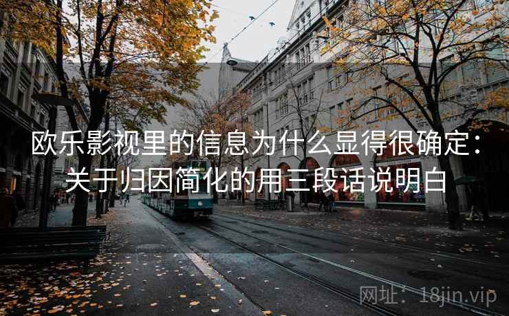 欧乐影视里的信息为什么显得很确定：关于归因简化的用三段话说明白