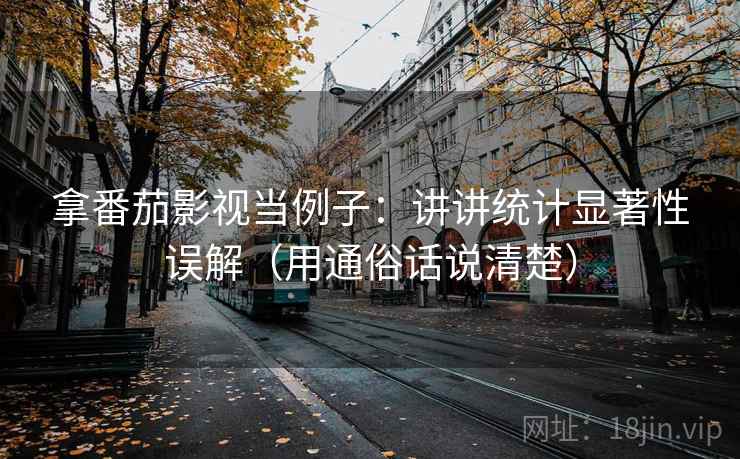 拿番茄影视当例子：讲讲统计显著性误解（用通俗话说清楚）