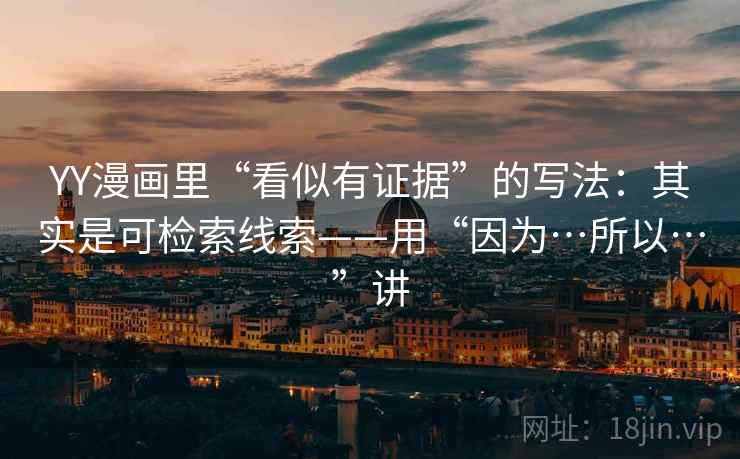 YY漫画里“看似有证据”的写法：其实是可检索线索——用“因为…所以…”讲