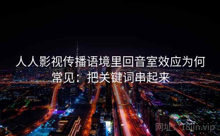 人人影视传播语境里回音室效应为何常见：把关键词串起来