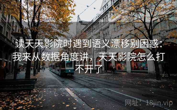 读天天影院时遇到语义漂移别困惑：我来从数据角度讲，天天影院怎么打不开了