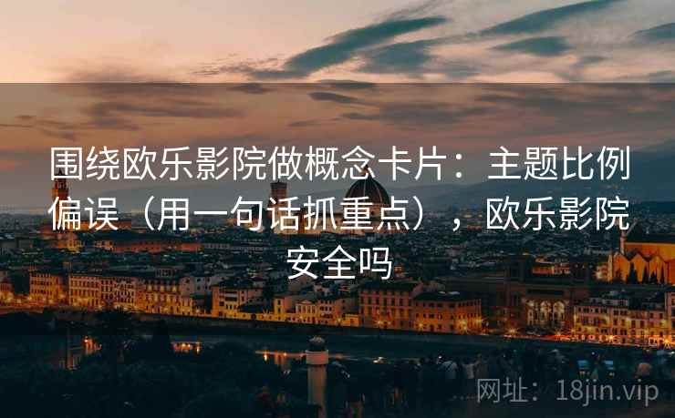 围绕欧乐影院做概念卡片：主题比例偏误（用一句话抓重点），欧乐影院安全吗