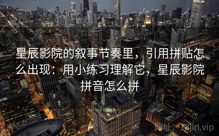 星辰影院的叙事节奏里，引用拼贴怎么出现：用小练习理解它，星辰影院拼音怎么拼