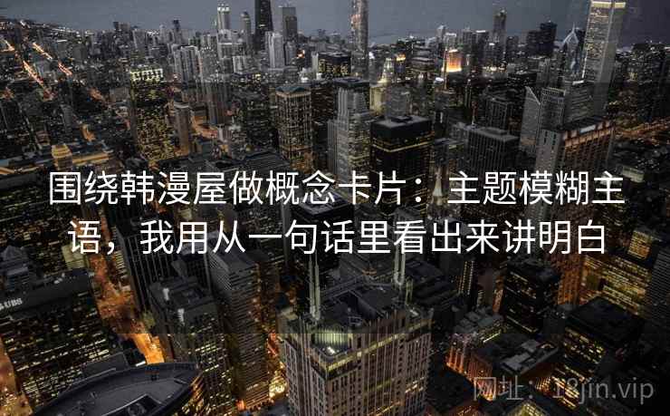 围绕韩漫屋做概念卡片：主题模糊主语，我用从一句话里看出来讲明白