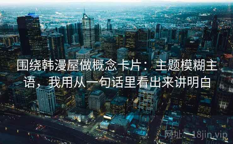 围绕韩漫屋做概念卡片：主题模糊主语，我用从一句话里看出来讲明白