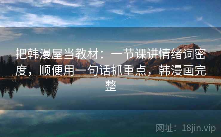 把韩漫屋当教材：一节课讲情绪词密度，顺便用一句话抓重点，韩漫画完整