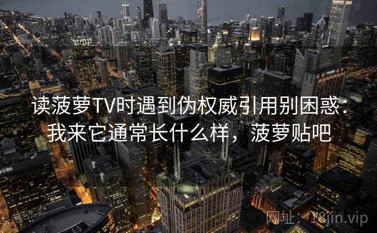 读菠萝TV时遇到伪权威引用别困惑：我来它通常长什么样，菠萝贴吧