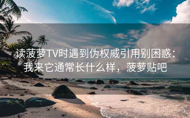 读菠萝TV时遇到伪权威引用别困惑：我来它通常长什么样，菠萝贴吧