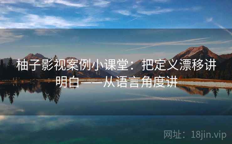 柚子影视案例小课堂：把定义漂移讲明白——从语言角度讲