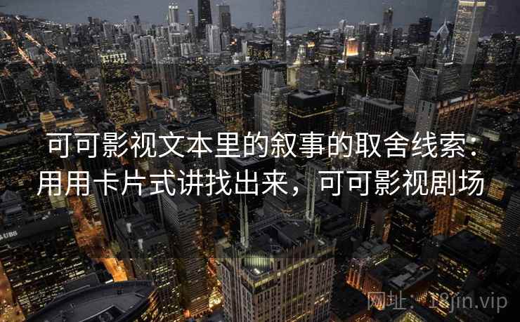 可可影视文本里的叙事的取舍线索：用用卡片式讲找出来，可可影视剧场