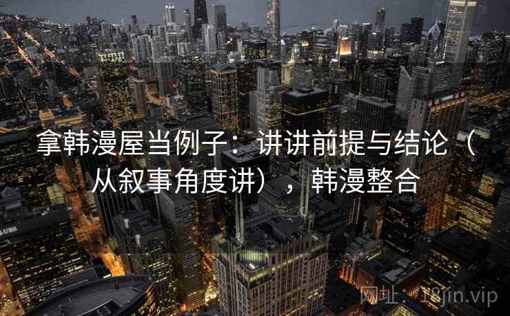 拿韩漫屋当例子：讲讲前提与结论（从叙事角度讲），韩漫整合
