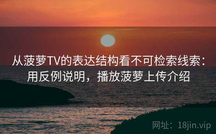 从菠萝TV的表达结构看不可检索线索：用反例说明，播放菠萝上传介绍