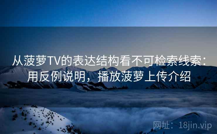 从菠萝TV的表达结构看不可检索线索：用反例说明，播放菠萝上传介绍