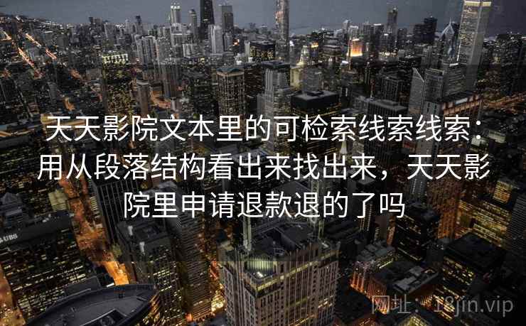 天天影院文本里的可检索线索线索：用从段落结构看出来找出来，天天影院里申请退款退的了吗