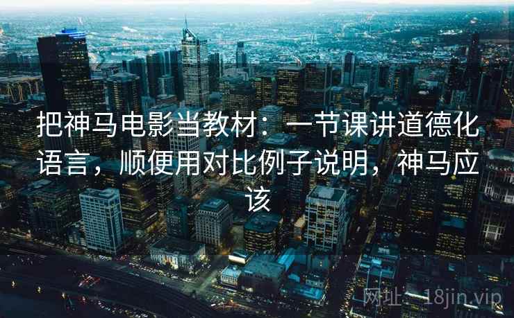 把神马电影当教材：一节课讲道德化语言，顺便用对比例子说明，神马应该