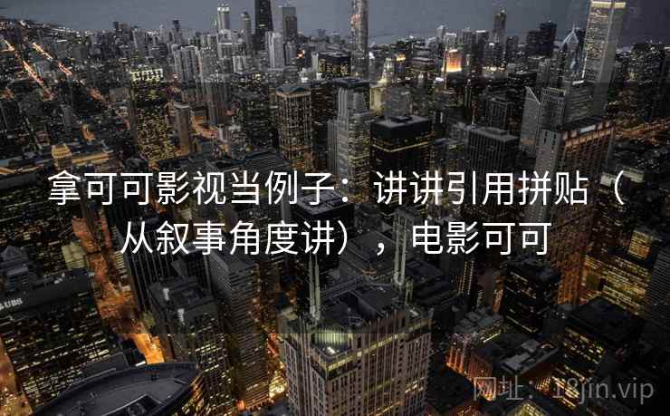 拿可可影视当例子：讲讲引用拼贴（从叙事角度讲），电影可可