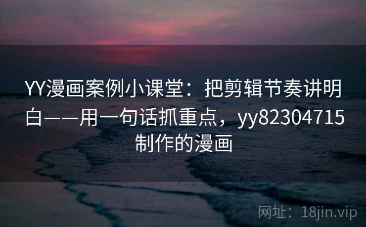 YY漫画案例小课堂：把剪辑节奏讲明白——用一句话抓重点，yy82304715制作的漫画