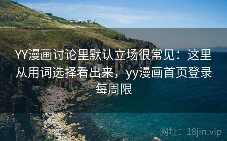 YY漫画讨论里默认立场很常见：这里从用词选择看出来，yy漫画首页登录每周限