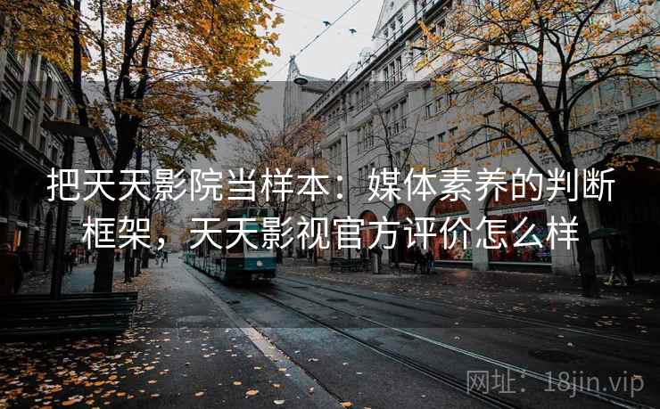 把天天影院当样本：媒体素养的判断框架，天天影视官方评价怎么样
