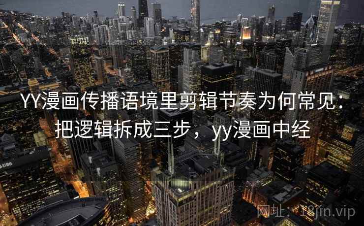 YY漫画传播语境里剪辑节奏为何常见：把逻辑拆成三步，yy漫画中经