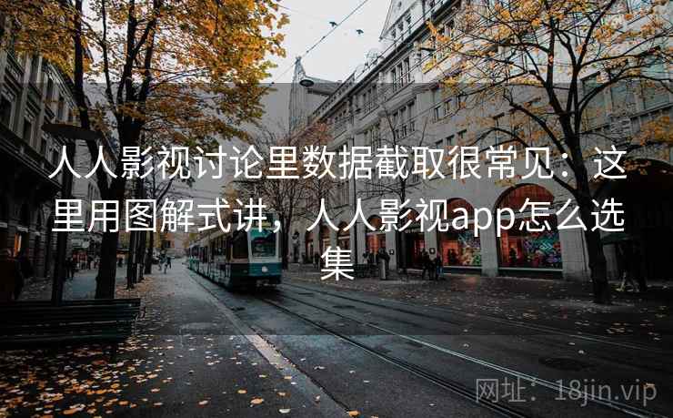 人人影视讨论里数据截取很常见：这里用图解式讲，人人影视app怎么选集