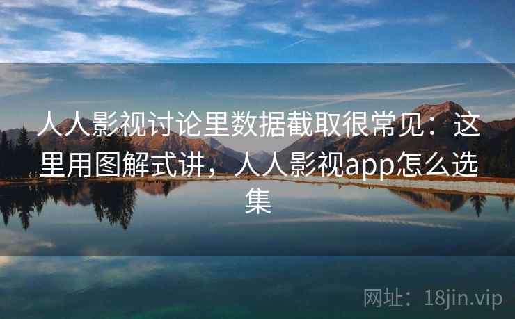 人人影视讨论里数据截取很常见：这里用图解式讲，人人影视app怎么选集