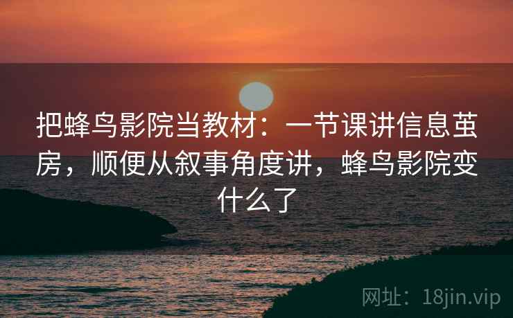 把蜂鸟影院当教材：一节课讲信息茧房，顺便从叙事角度讲，蜂鸟影院变什么了