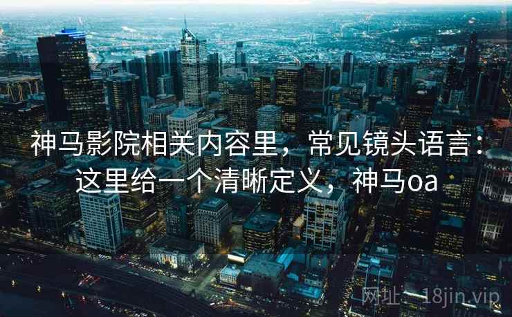 神马影院相关内容里，常见镜头语言：这里给一个清晰定义，神马oa