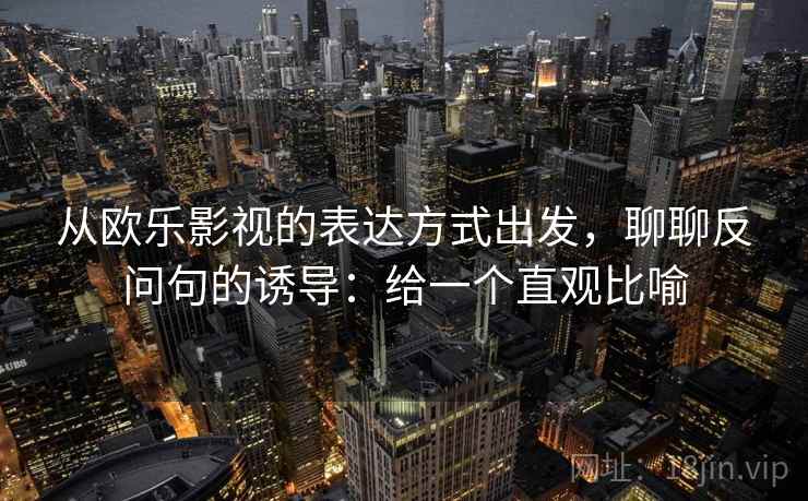 从欧乐影视的表达方式出发，聊聊反问句的诱导：给一个直观比喻