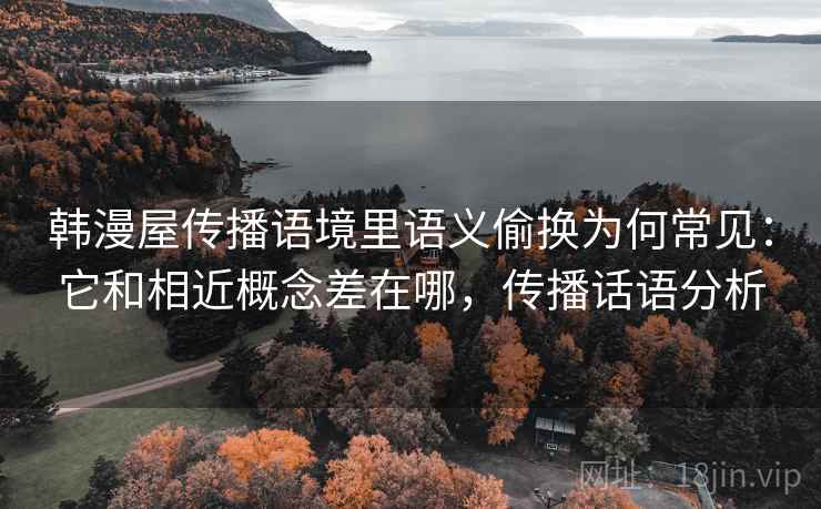 韩漫屋传播语境里语义偷换为何常见：它和相近概念差在哪，传播话语分析