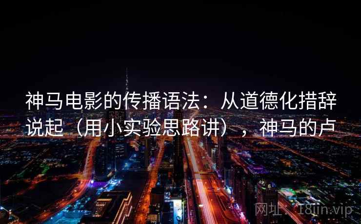 神马电影的传播语法：从道德化措辞说起（用小实验思路讲），神马的卢