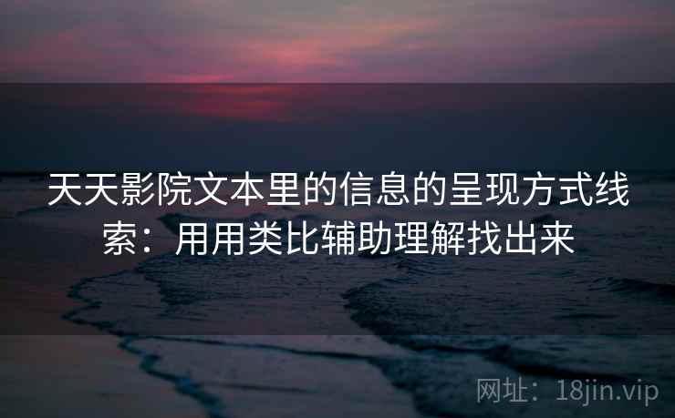 天天影院文本里的信息的呈现方式线索：用用类比辅助理解找出来