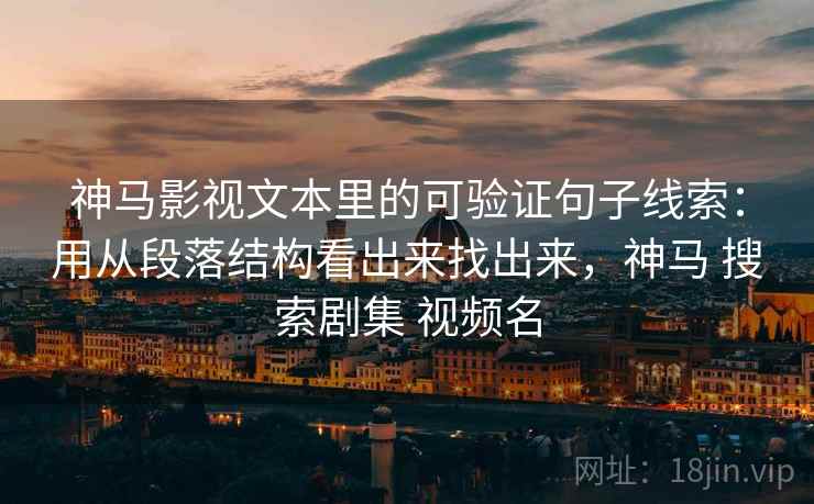 神马影视文本里的可验证句子线索：用从段落结构看出来找出来，神马 搜索剧集 视频名