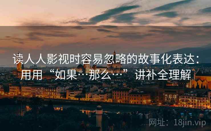 读人人影视时容易忽略的故事化表达：用用“如果…那么…”讲补全理解