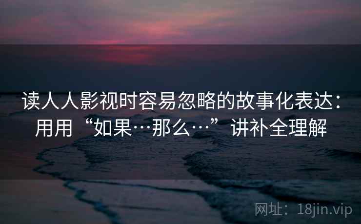 读人人影视时容易忽略的故事化表达：用用“如果…那么…”讲补全理解